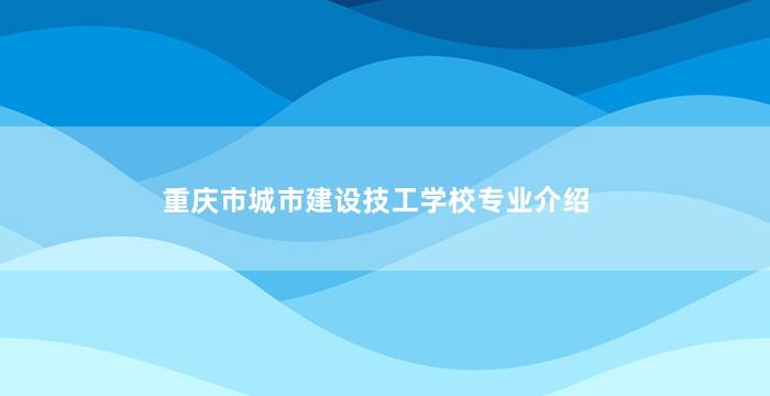重庆市城市建设技工学校专业介绍