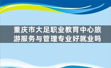 重庆市大足职业教育中心旅游服务与管理专业好就业吗
