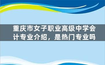 重庆市女子职业高级中学会计专业介绍，是热门专业吗