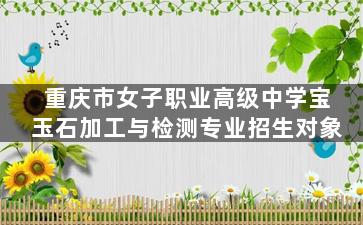 重庆市女子职业高级中学宝玉石加工与检测专业招生对象