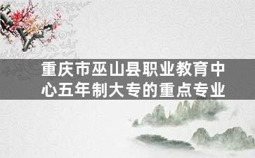 重庆市巫山县职业教育中心五年制大专的重点专业