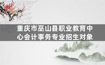 重庆市巫山县职业教育中心会计事务专业招生对象