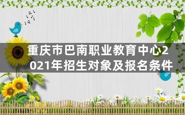 重庆市巴南职业教育中心2021年招生对象及报名条件