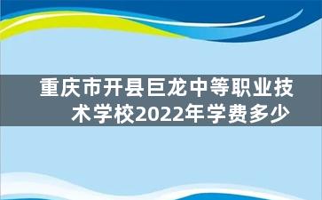 重庆市开县巨龙中等职业技术学校2022年学费多少
