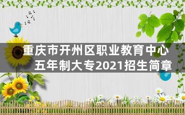 重庆市开州区职业教育中心五年制大专2021招生简章