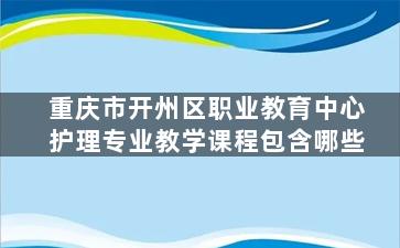 重庆市开州区职业教育中心护理专业教学课程包含哪些