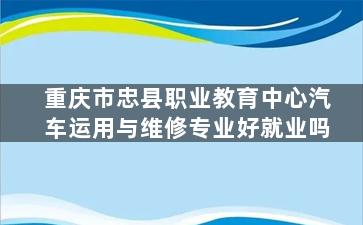 重庆市忠县职业教育中心汽车运用与维修专业好就业吗
