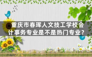 重庆市春珲人文技工学校会计事务专业是不是热门专业？