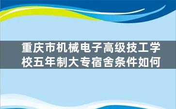 重庆市机械电子高级技工学校五年制大专宿舍条件如何