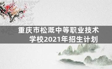 重庆市松溉中等职业技术学校2021年招生计划