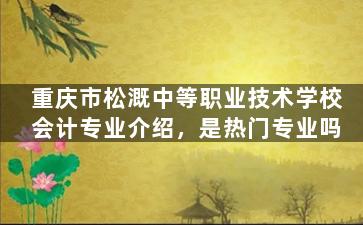 重庆市松溉中等职业技术学校会计专业介绍，是热门专业吗