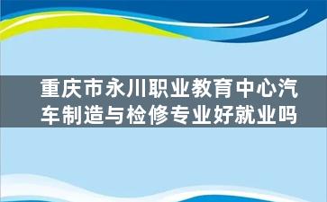 重庆市永川职业教育中心汽车制造与检修专业好就业吗