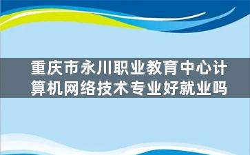 重庆市永川职业教育中心计算机网络技术专业好就业吗