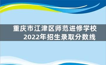 重庆市江津区师范进修学校2022年招生录取分数线