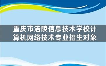 重庆市涪陵信息技术学校计算机网络技术专业招生对象