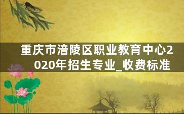 重庆市涪陵区职业教育中心2020年招生专业_收费标准