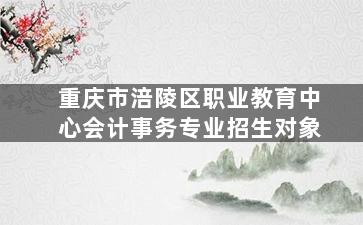 重庆市涪陵区职业教育中心会计事务专业招生对象