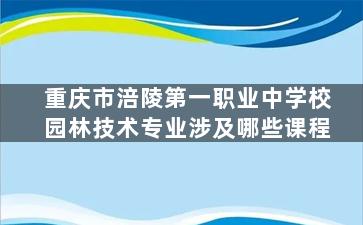 重庆市涪陵第一职业中学校园林技术专业涉及哪些课程
