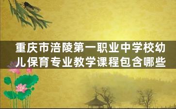 重庆市涪陵第一职业中学校幼儿保育专业教学课程包含哪些