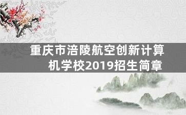 重庆市涪陵航空创新计算机学校2019招生简章