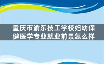 重庆市渝东技工学校妇幼保健医学专业就业前景怎么样