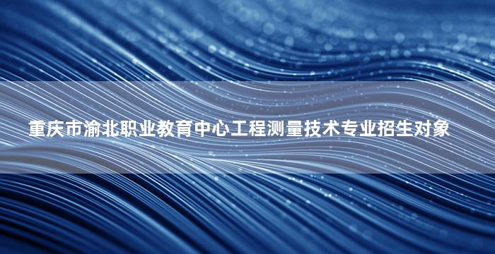 重庆市渝北职业教育中心工程测量技术专业招生对象