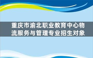 重庆市渝北职业教育中心物流服务与管理专业招生对象