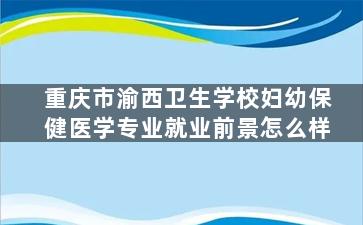 重庆市渝西卫生学校妇幼保健医学专业就业前景怎么样