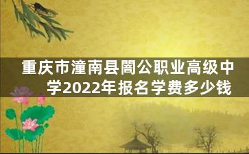 重庆市潼南县闇公职业高级中学2022年报名学费多少钱