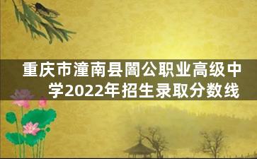 重庆市潼南县闇公职业高级中学2022年招生录取分数线
