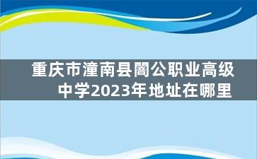 重庆市潼南县闇公职业高级中学2023年地址在哪里