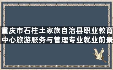 重庆市石柱土家族自治县职业教育中心旅游服务与管理专业就业前景如何