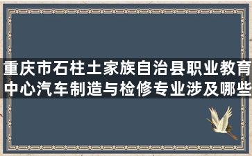 重庆市石柱土家族自治县职业教育中心汽车制造与检修专业涉及哪些课程