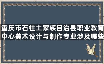 重庆市石柱土家族自治县职业教育中心美术设计与制作专业涉及哪些课程