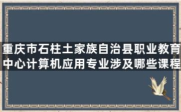 重庆市石柱土家族自治县职业教育中心计算机应用专业涉及哪些课程