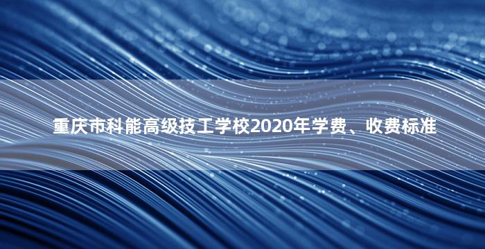 重庆市科能高级技工学校2020年学费、收费标准