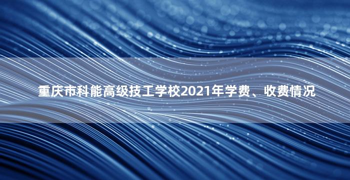 重庆市科能高级技工学校2021年学费、收费情况