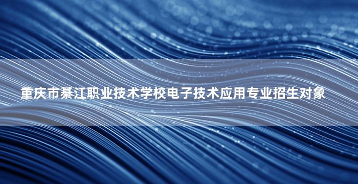 重庆市綦江职业技术学校电子技术应用专业招生对象
