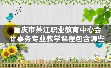 重庆市綦江职业教育中心会计事务专业教学课程包含哪些