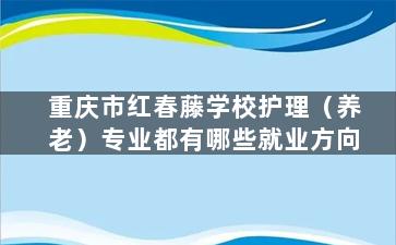 重庆市红春藤学校护理（养老）专业都有哪些就业方向