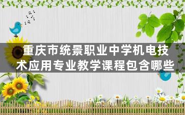 重庆市统景职业中学机电技术应用专业教学课程包含哪些