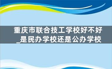 重庆市联合技工学校好不好_是民办学校还是公办学校