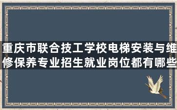 重庆市联合技工学校电梯安装与维修保养专业招生就业岗位都有哪些