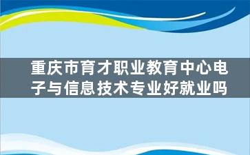 重庆市育才职业教育中心电子与信息技术专业好就业吗