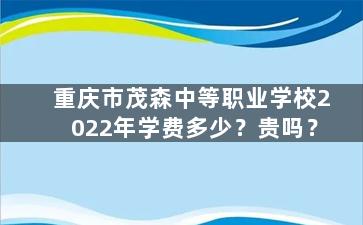 重庆市茂森中等职业学校2022年学费多少？贵吗？