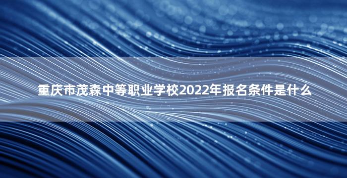 重庆市茂森中等职业学校2022年报名条件是什么