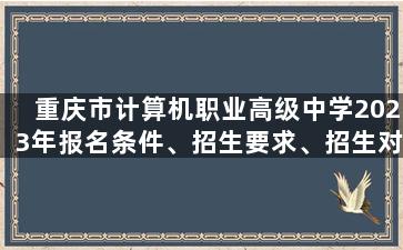 重庆市计算机职业高级中学2023年报名条件、招生要求、招生对象