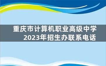 重庆市计算机职业高级中学2023年招生办联系电话