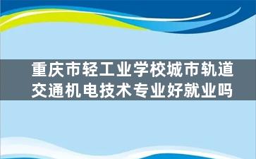 重庆市轻工业学校城市轨道交通机电技术专业好就业吗