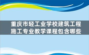 重庆市轻工业学校建筑工程施工专业教学课程包含哪些